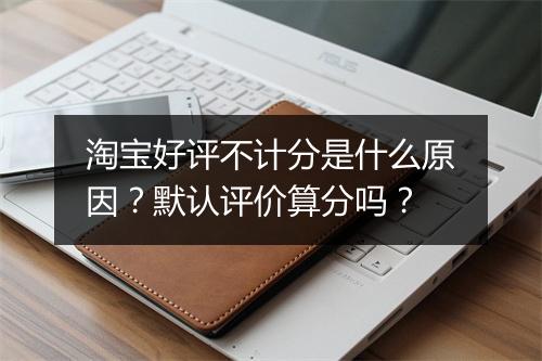 淘宝好评不计分是什么原因？默认评价算分吗？