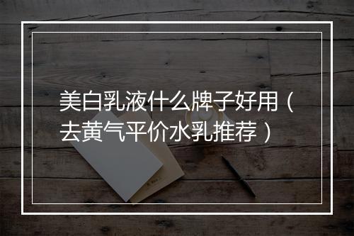 美白乳液什么牌子好用（去黄气平价水乳推荐）
