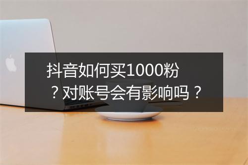 抖音如何买1000粉？对账号会有影响吗？