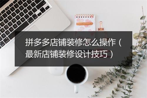 拼多多店铺装修怎么操作（最新店铺装修设计技巧）