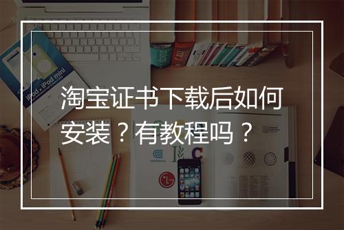 淘宝证书下载后如何安装？有教程吗？