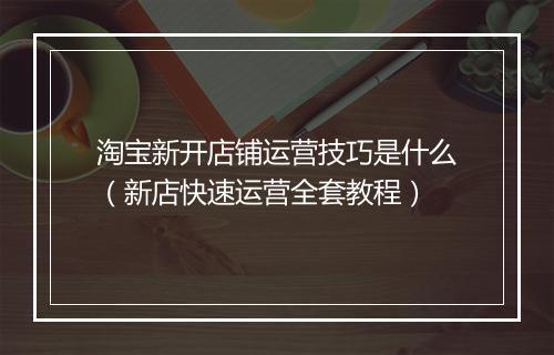 淘宝新开店铺运营技巧是什么（新店快速运营全套教程）