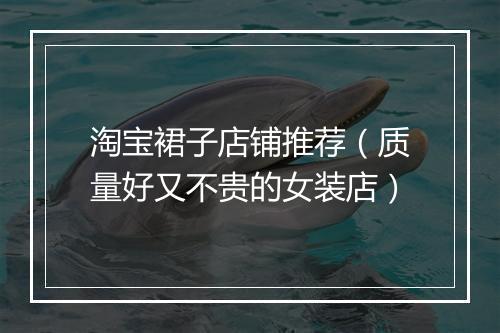 淘宝裙子店铺推荐（质量好又不贵的女装店）
