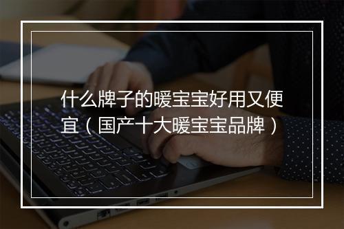 什么牌子的暖宝宝好用又便宜（国产十大暖宝宝品牌）