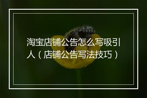 淘宝店铺公告怎么写吸引人（店铺公告写法技巧）