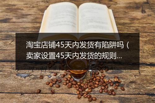 淘宝店铺45天内发货有陷阱吗（卖家设置45天内发货的规则）