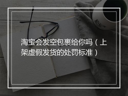 淘宝会发空包裹给你吗（上架虚假发货的处罚标准）