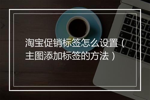 淘宝促销标签怎么设置（主图添加标签的方法）