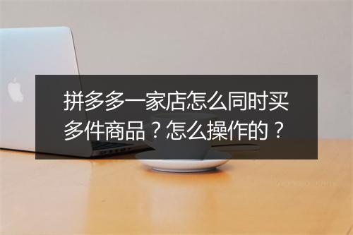 拼多多一家店怎么同时买多件商品？怎么操作的？
