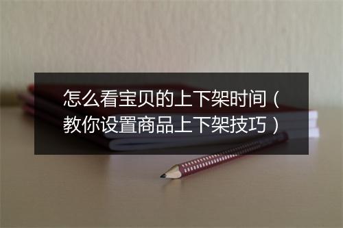 怎么看宝贝的上下架时间（教你设置商品上下架技巧）