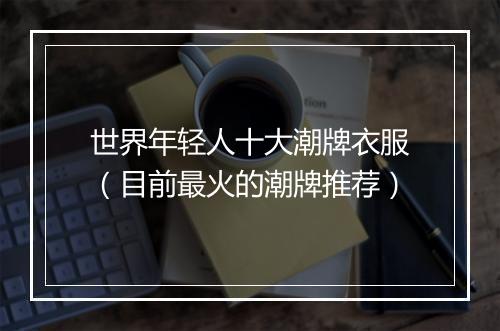 世界年轻人十大潮牌衣服（目前最火的潮牌推荐）