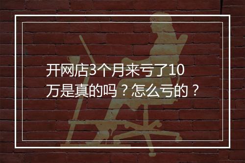 开网店3个月来亏了10万是真的吗？怎么亏的？