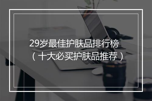 29岁最佳护肤品排行榜（十大必买护肤品推荐）