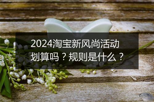 2024淘宝新风尚活动划算吗？规则是什么？