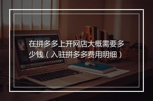 在拼多多上开网店大概需要多少钱（入驻拼多多费用明细）