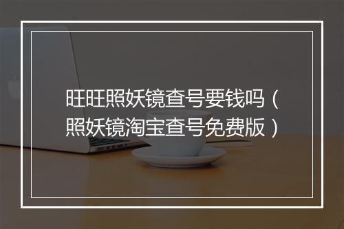 旺旺照妖镜查号要钱吗（照妖镜淘宝查号免费版）