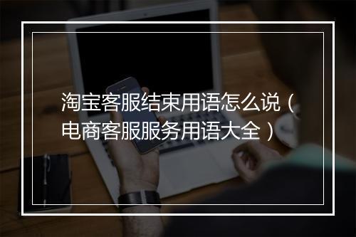 淘宝客服结束用语怎么说（电商客服服务用语大全）