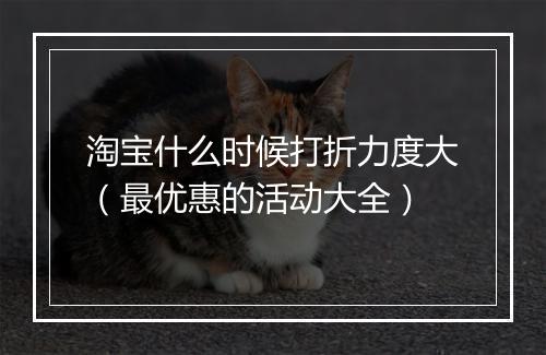 淘宝什么时候打折力度大（最优惠的活动大全）