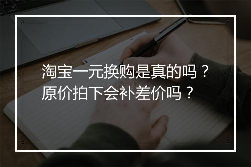 淘宝一元换购是真的吗？原价拍下会补差价吗？