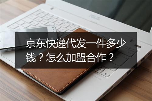 京东快递代发一件多少钱？怎么加盟合作？