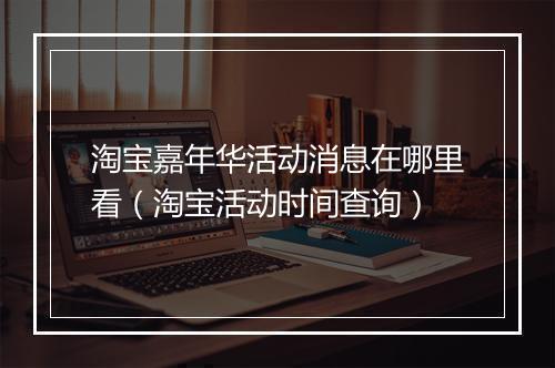 淘宝嘉年华活动消息在哪里看（淘宝活动时间查询）