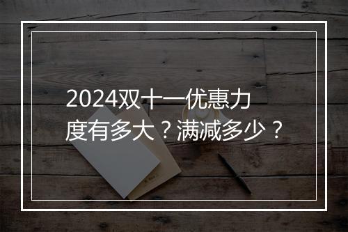 2024双十一优惠力度有多大？满减多少？