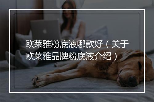 欧莱雅粉底液哪款好（关于欧莱雅品牌粉底液介绍）
