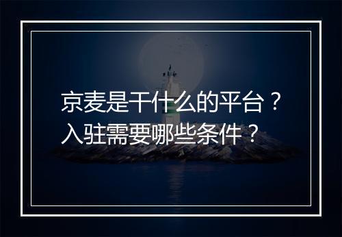 京麦是干什么的平台？入驻需要哪些条件？