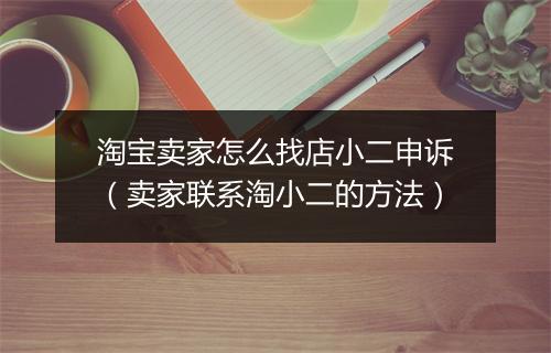 淘宝卖家怎么找店小二申诉（卖家联系淘小二的方法）