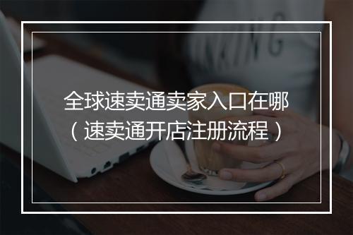 全球速卖通卖家入口在哪（速卖通开店注册流程）