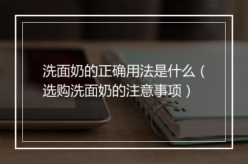 洗面奶的正确用法是什么（选购洗面奶的注意事项）