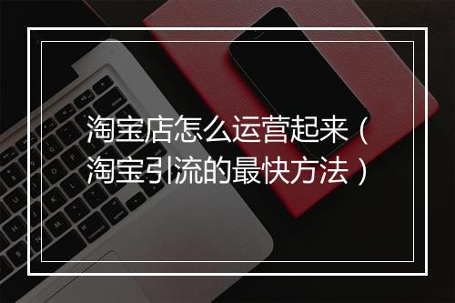 淘宝店怎么运营起来（淘宝引流的最快方法）