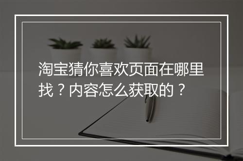 淘宝猜你喜欢页面在哪里找？内容怎么获取的？