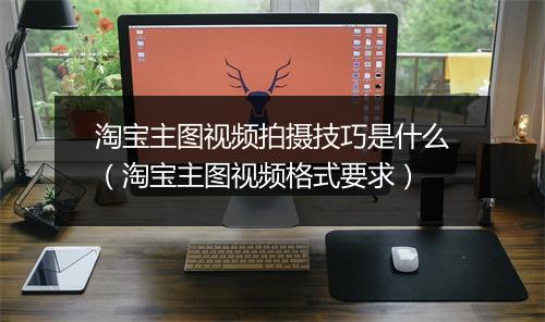 淘宝主图视频拍摄技巧是什么（淘宝主图视频格式要求）