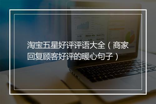 淘宝五星好评评语大全（商家回复顾客好评的暖心句子）
