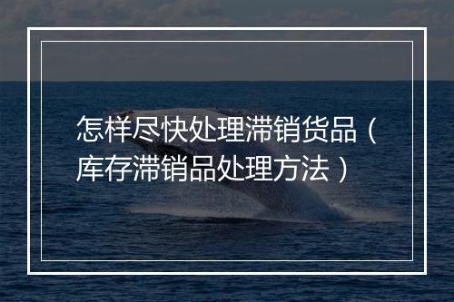 怎样尽快处理滞销货品（库存滞销品处理方法）