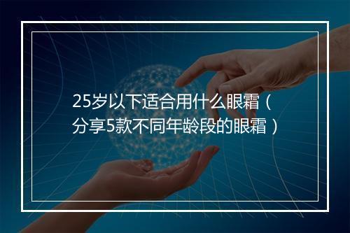 25岁以下适合用什么眼霜（分享5款不同年龄段的眼霜）