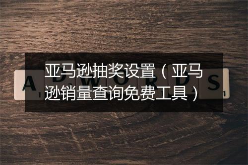 亚马逊抽奖设置（亚马逊销量查询免费工具）