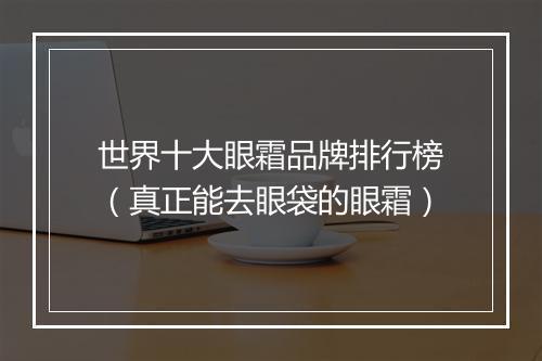 世界十大眼霜品牌排行榜（真正能去眼袋的眼霜）