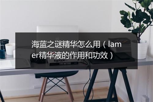海蓝之谜精华怎么用（lamer精华液的作用和功效）
