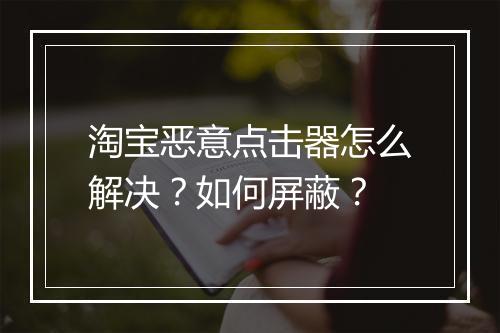 淘宝恶意点击器怎么解决？如何屏蔽？
