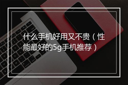 什么手机好用又不贵（性能最好的5g手机推荐）
