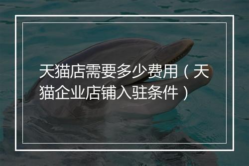 天猫店需要多少费用（天猫企业店铺入驻条件）