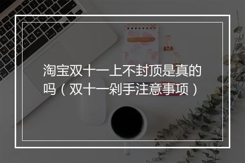 淘宝双十一上不封顶是真的吗（双十一剁手注意事项）
