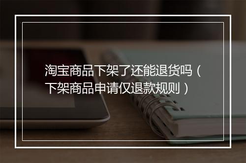 淘宝商品下架了还能退货吗（下架商品申请仅退款规则）