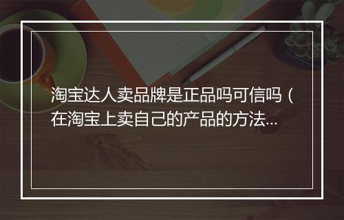 淘宝达人卖品牌是正品吗可信吗（在淘宝上卖自己的产品的方法）