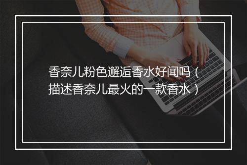 香奈儿粉色邂逅香水好闻吗（描述香奈儿最火的一款香水）