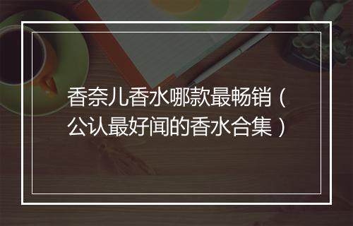 香奈儿香水哪款最畅销（公认最好闻的香水合集）