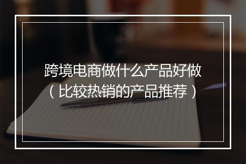 跨境电商做什么产品好做（比较热销的产品推荐）