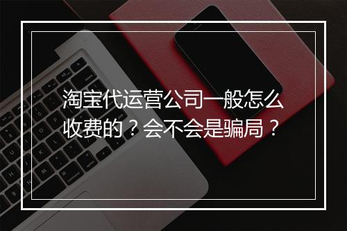 淘宝代运营公司一般怎么收费的？会不会是骗局？